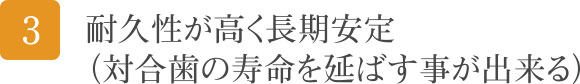 耐久性が高く長期安定（対合歯の寿命を延ばす事が出来る）