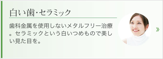 歯科金属を使用しないメタルフリー治療。セラミックという白いつめもので美しい見た目を。