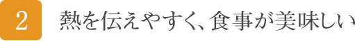 熱を伝えやすく、食事が美味しい