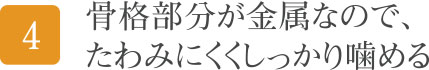 骨格部分が金属なので、たわみにくくしっかり噛める