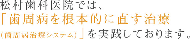 松村歯科医院では、「歯周病を根本的に直す治療（歯周病治療システム）」を実践しております。